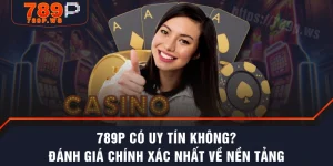 789P Có Uy Tín Không? Đánh Giá Chính Xác Nhất Về Nền Tảng