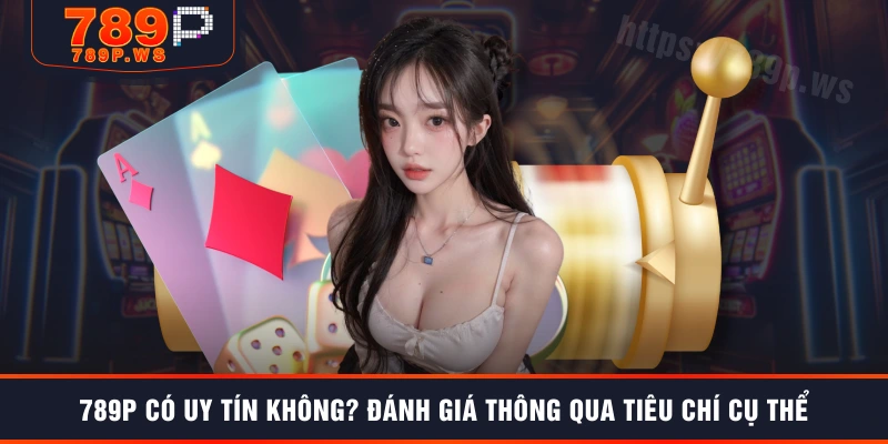 789P có uy tín không? Đánh giá thông qua tiêu chí cụ thể