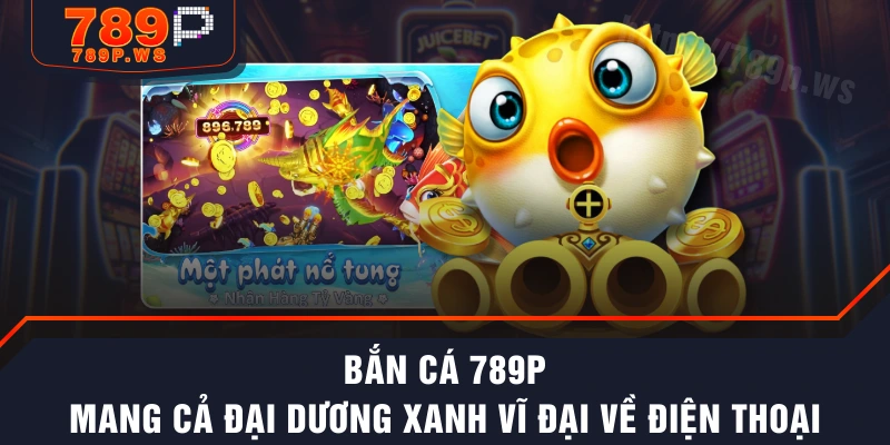 Bắn Cá 789P - Mang Cả Đại Dương Xanh Vĩ Đại Về Điện Thoại