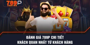 Đánh Giá 789P Chi Tiết, Khách Quan Nhất Từ Khách Hàng