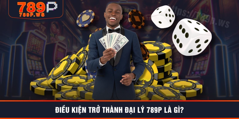 Điều kiện trở thành đại lý 789P là gì?