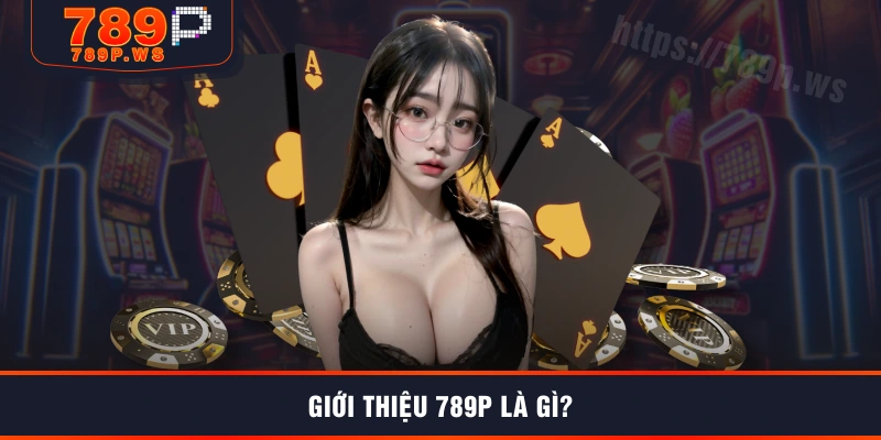 Giới thiệu 789P là gì?