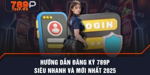 Hướng Dẫn Đăng Ký 789P Siêu Nhanh Và Mới Nhất 2025