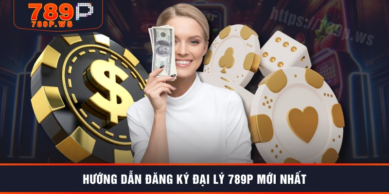 Hướng dẫn đăng ký đại lý 789P mới nhất