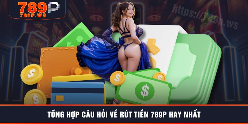 Tổng hợp câu hỏi về rút tiền 789P hay nhất