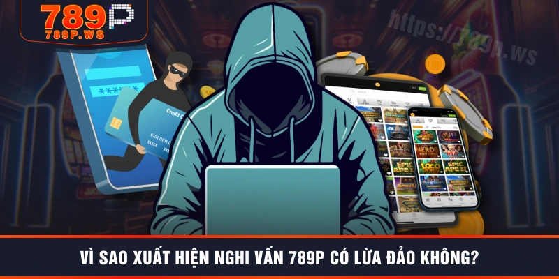 Vì sao xuất hiện nghi vấn 789P có lừa đảo không?